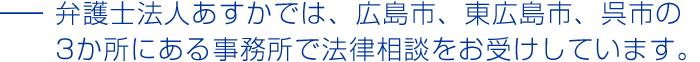 弁護士法人あすかでは、広島市、東広島市、呉市の3か所にある事務所で法律相談をお受けしています。